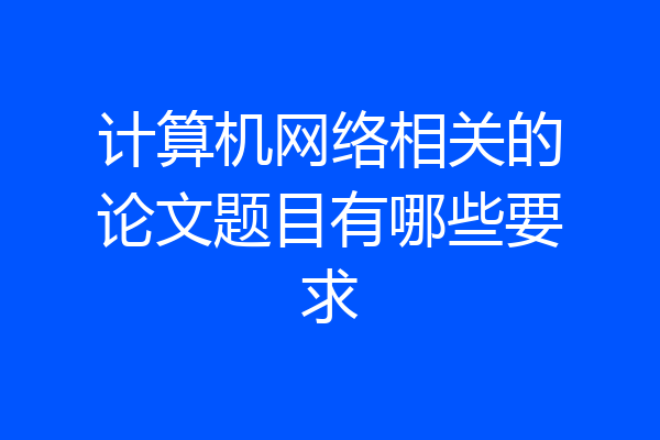 计算机网络相关的论文题目有哪些要求