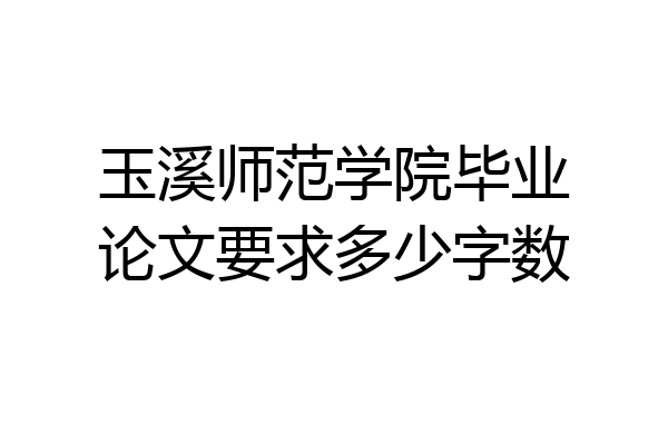玉溪师范学院毕业论文要求多少字数