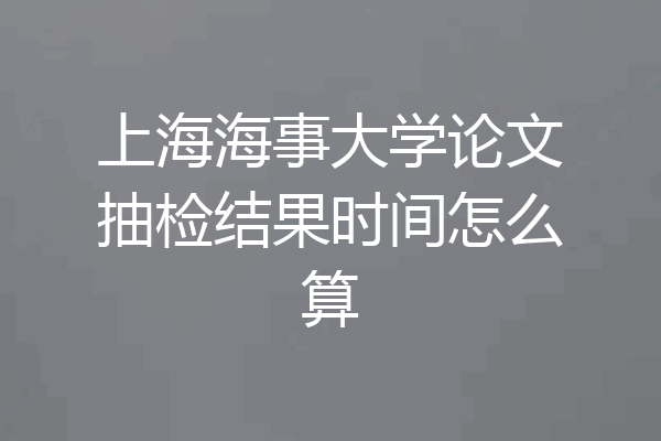 上海海事大学论文抽检结果时间怎么算