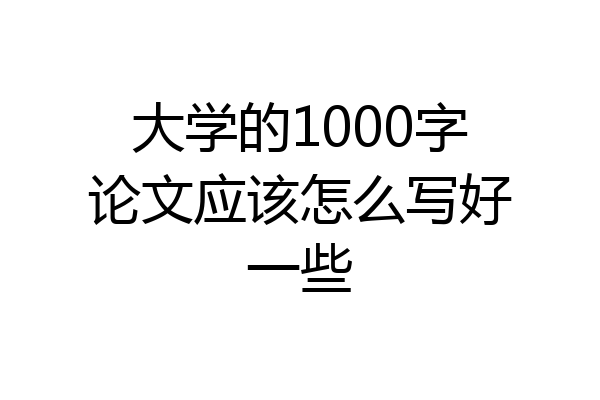 大学的1000字论文应该怎么写好一些