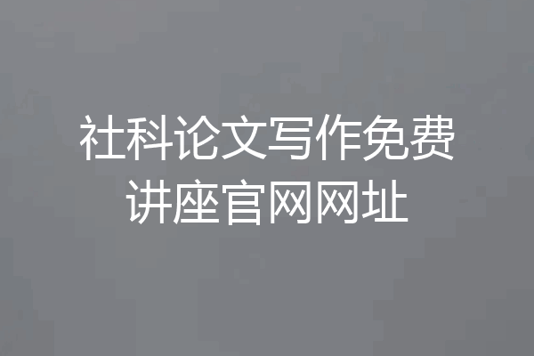 社科论文写作免费讲座官网网址