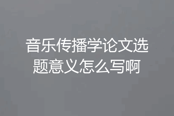 音乐传播学论文选题意义怎么写啊