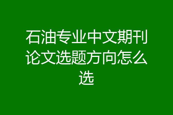 石油专业中文期刊论文选题方向怎么选