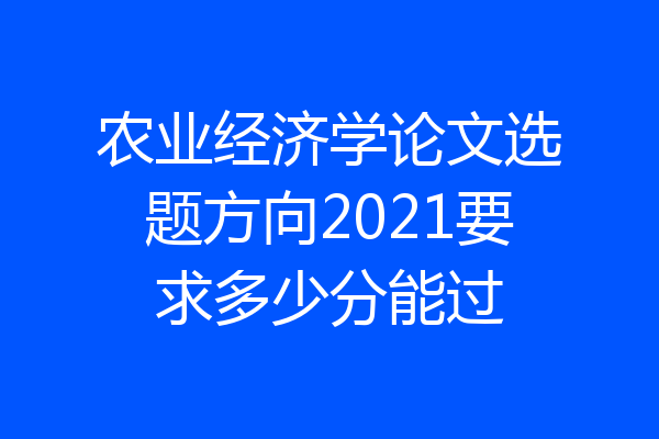 农业经济学论文选题方向2021要求多少分能过