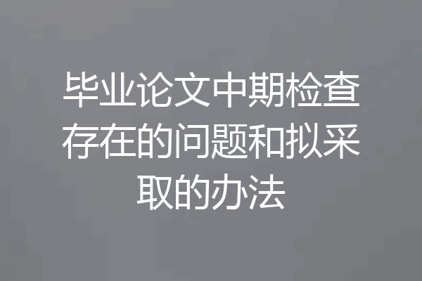 毕业论文中期检查存在的问题和拟采取的办法