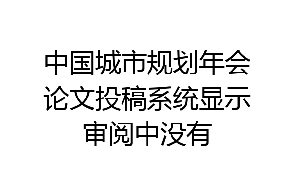 中国城市规划年会论文投稿系统显示审阅中没有