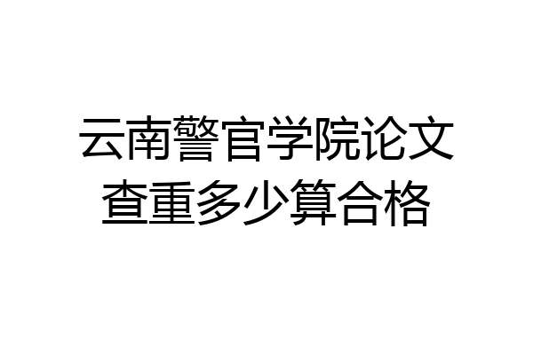 云南警官学院论文查重多少算合格