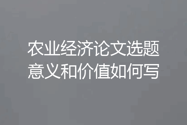 农业经济论文选题意义和价值如何写