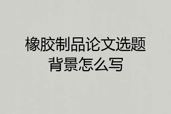 橡胶制品论文选题背景怎么写