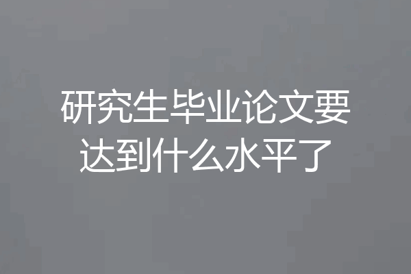 研究生毕业论文要达到什么水平了