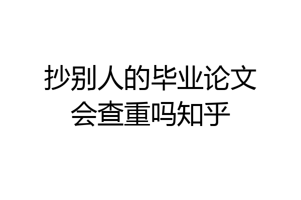 抄别人的毕业论文会查重吗知乎