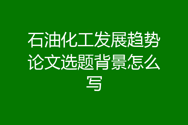 石油化工发展趋势论文选题背景怎么写