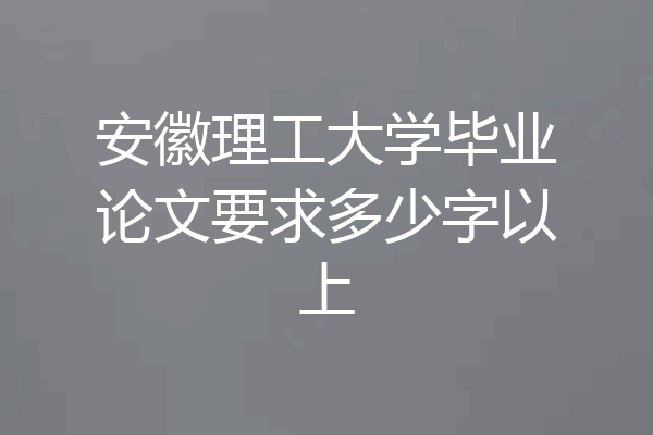 安徽理工大学毕业论文要求多少字以上