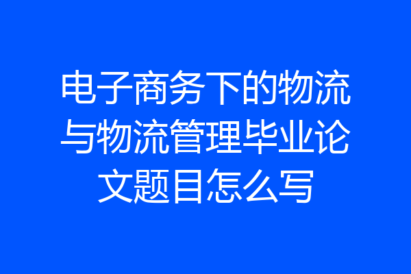 电子商务下的物流与物流管理毕业论文题目怎么写