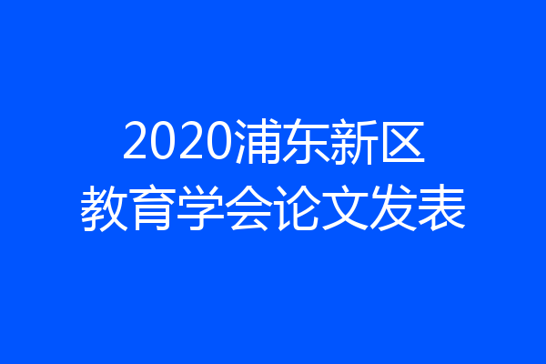 2020浦东新区教育学会论文发表