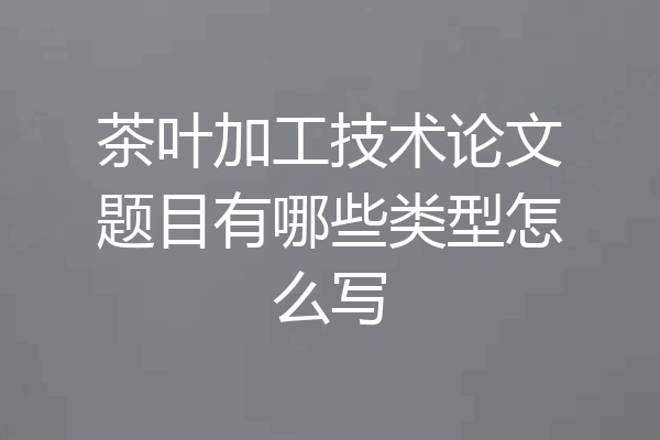 茶叶加工技术论文题目有哪些类型怎么写