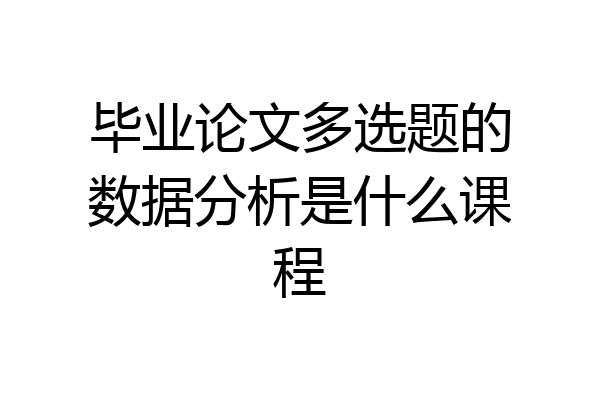 毕业论文多选题的数据分析是什么课程