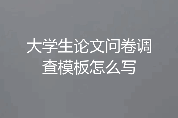 大学生论文问卷调查模板怎么写