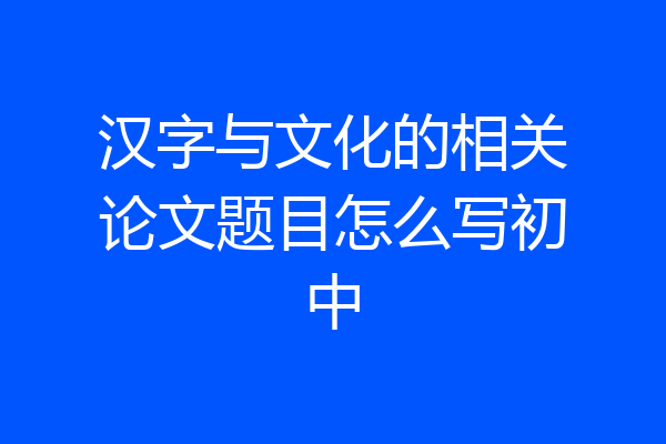 汉字与文化的相关论文题目怎么写初中