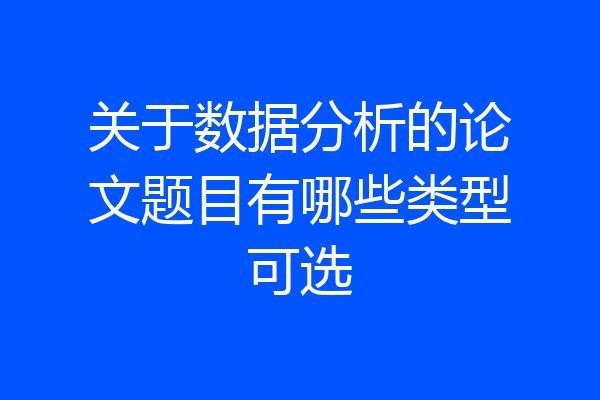 关于数据分析的论文题目有哪些类型可选