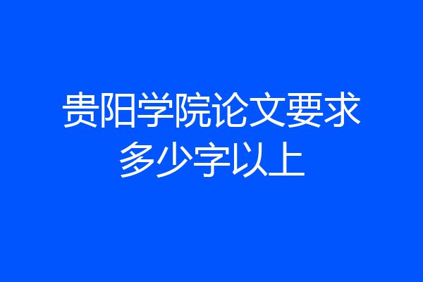 贵阳学院论文要求多少字以上