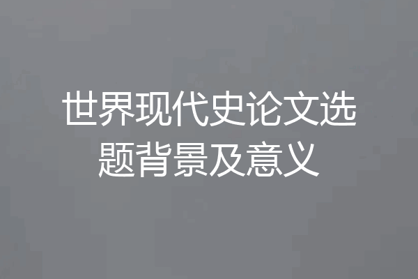 世界现代史论文选题背景及意义