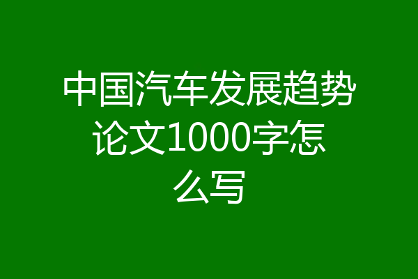 中国汽车发展趋势论文1000字怎么写