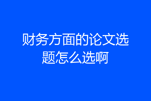 财务方面的论文选题怎么选啊