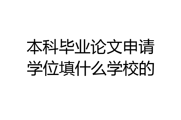 本科毕业论文申请学位填什么学校的
