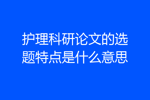 护理科研论文的选题特点是什么意思