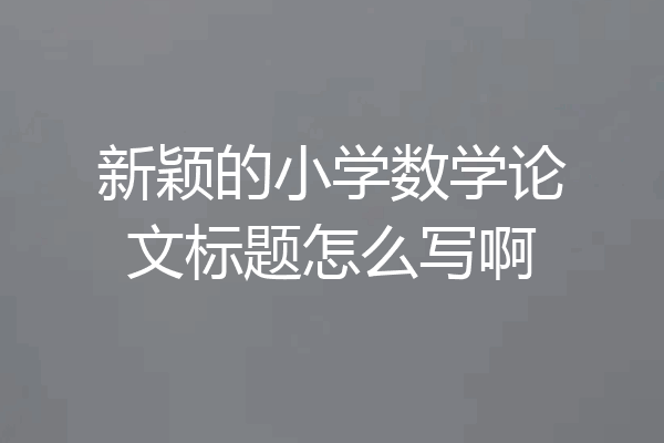新颖的小学数学论文标题怎么写啊