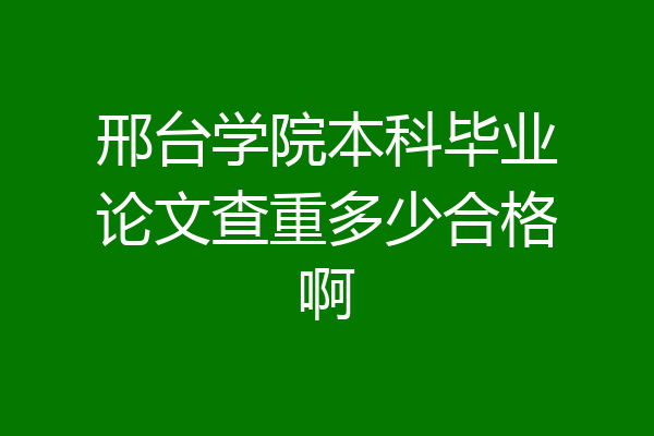 邢台学院本科毕业论文查重多少合格啊