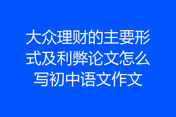 大众理财的主要形式及利弊论文怎么写初中语文作文