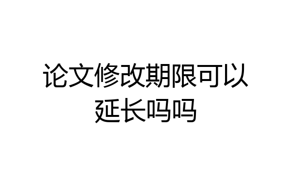 论文修改期限可以延长吗吗