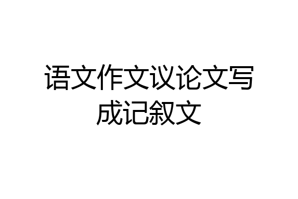语文作文议论文写成记叙文