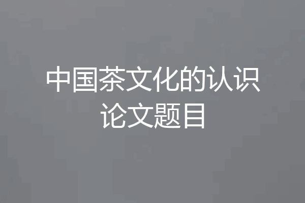 中国茶文化的认识论文题目