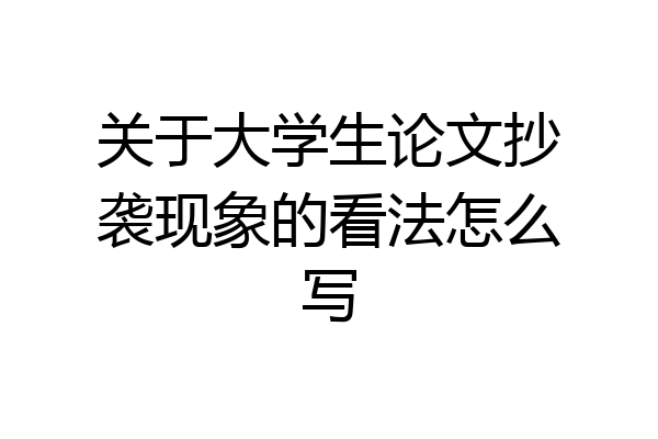 关于大学生论文抄袭现象的看法怎么写