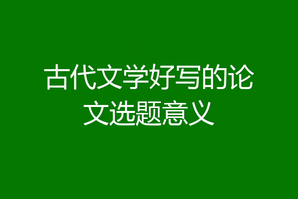 古代文学好写的论文选题意义