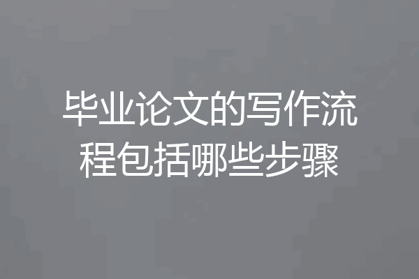 毕业论文的写作流程包括哪些步骤