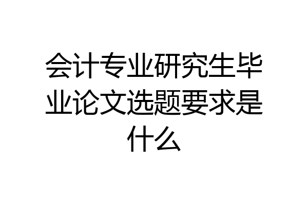 会计专业研究生毕业论文选题要求是什么