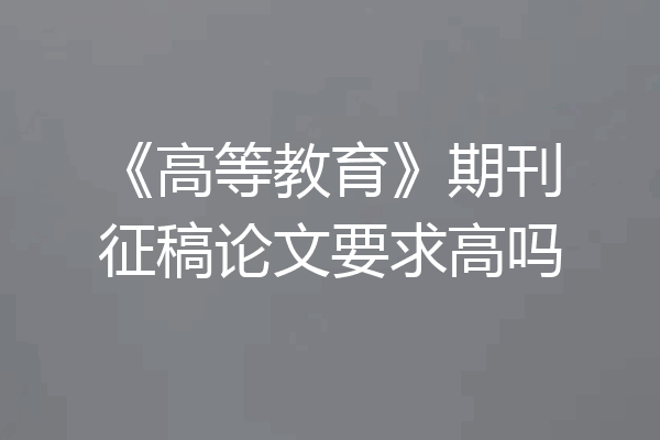 《高等教育》期刊征稿论文要求高吗