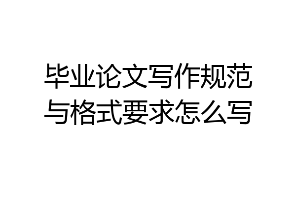 毕业论文写作规范与格式要求怎么写