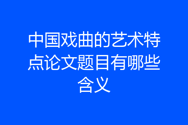 中国戏曲的艺术特点论文题目有哪些含义