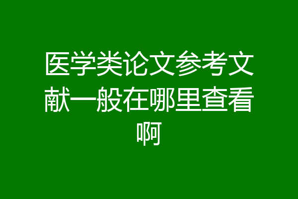 医学类论文参考文献一般在哪里查看啊