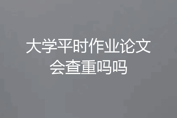 大学平时作业论文会查重吗吗