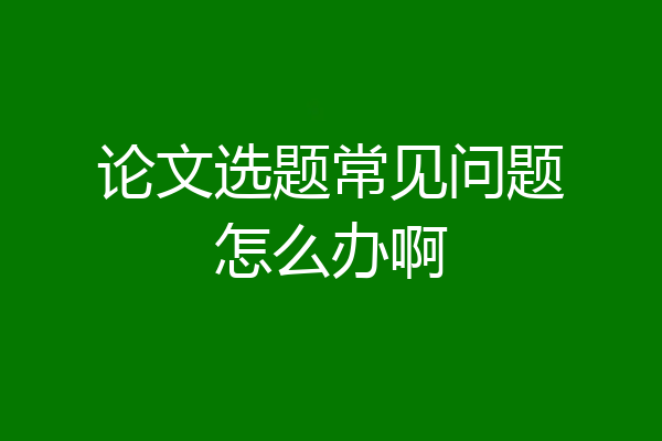 论文选题常见问题怎么办啊