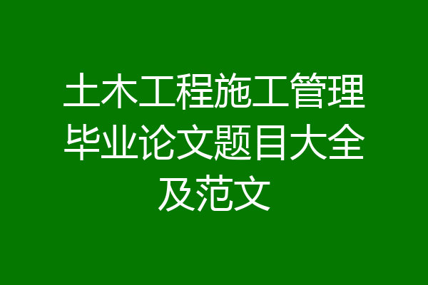 土木工程施工管理毕业论文题目大全及范文