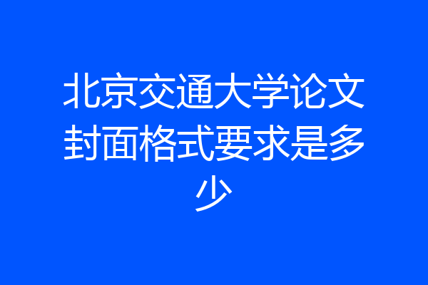 北京交通大学论文封面格式要求是多少