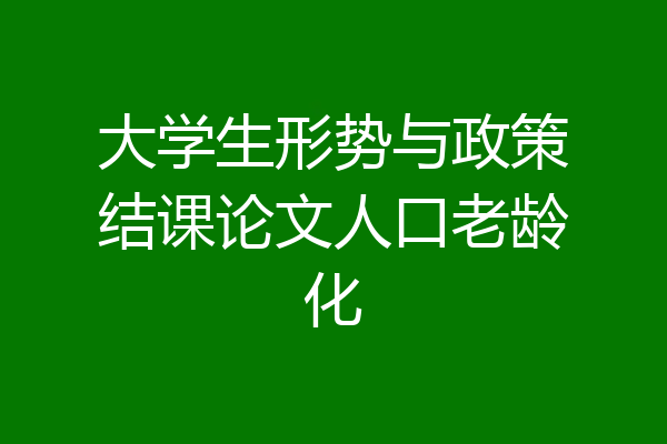 大学生形势与政策结课论文人口老龄化