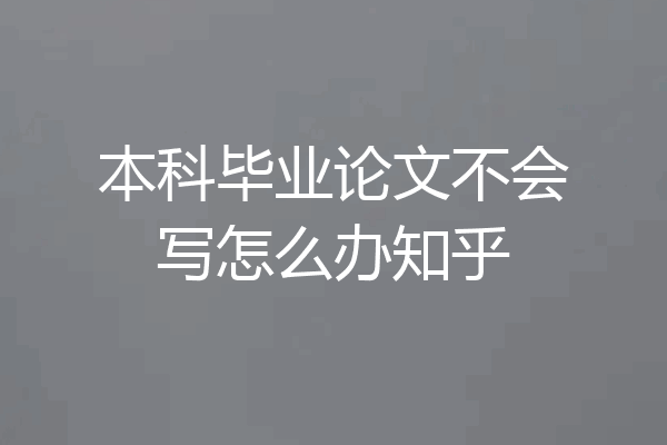 本科毕业论文不会写怎么办知乎